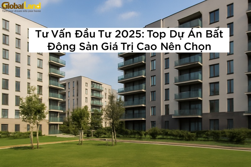 Tư Vấn Đầu Tư 2025: Top Dự Án Bất Động Sản Giá Trị Cao Nên Chọn