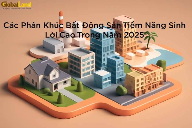 Các Phân Khúc Bất Động Sản Tiềm Năng Sinh Lời Cao Trong Năm 2025