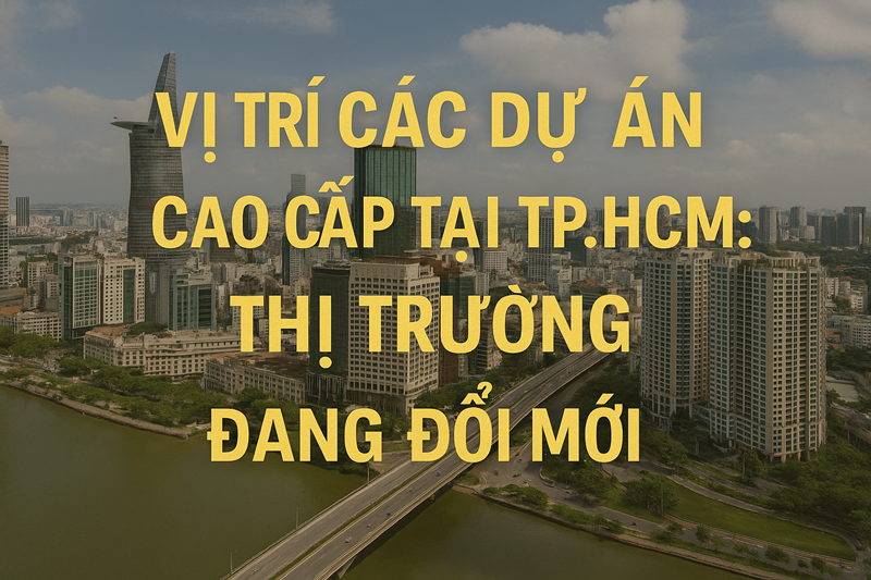 Vị Trí Các Dự Án Cao Cấp Tại TP.HCM: Thị Trường Đang Đổi Mới